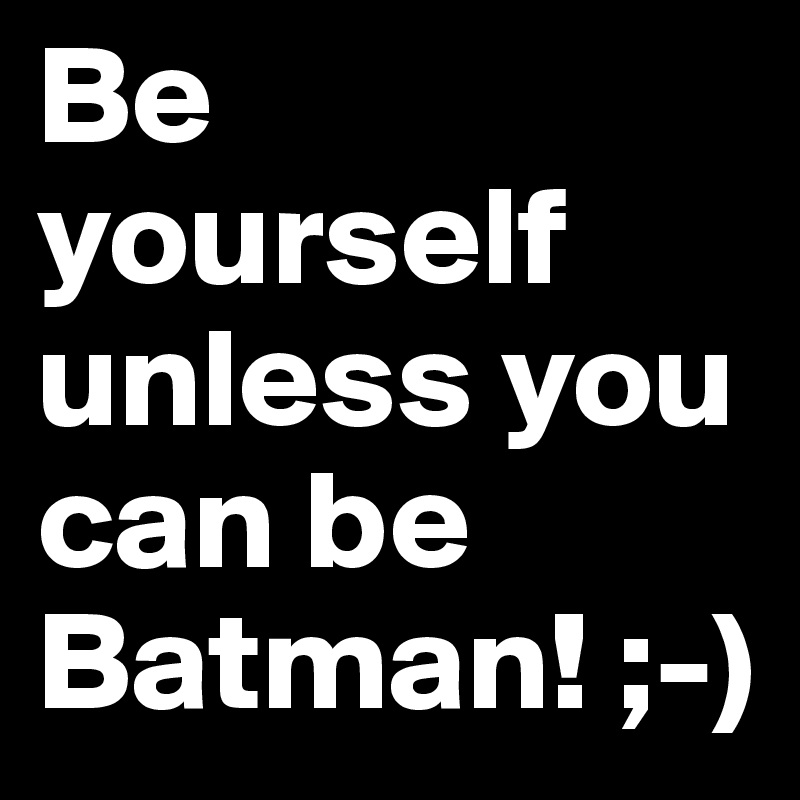 Be yourself unless you can be Batman! ;-)