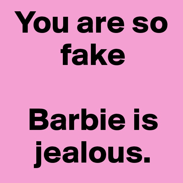  You are so
        fake
 
   Barbie is   
    jealous.
