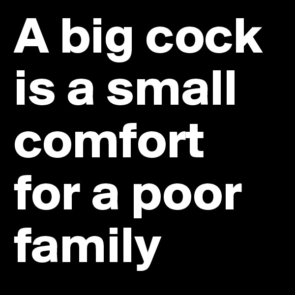 A big cock is a small comfort for a poor family
