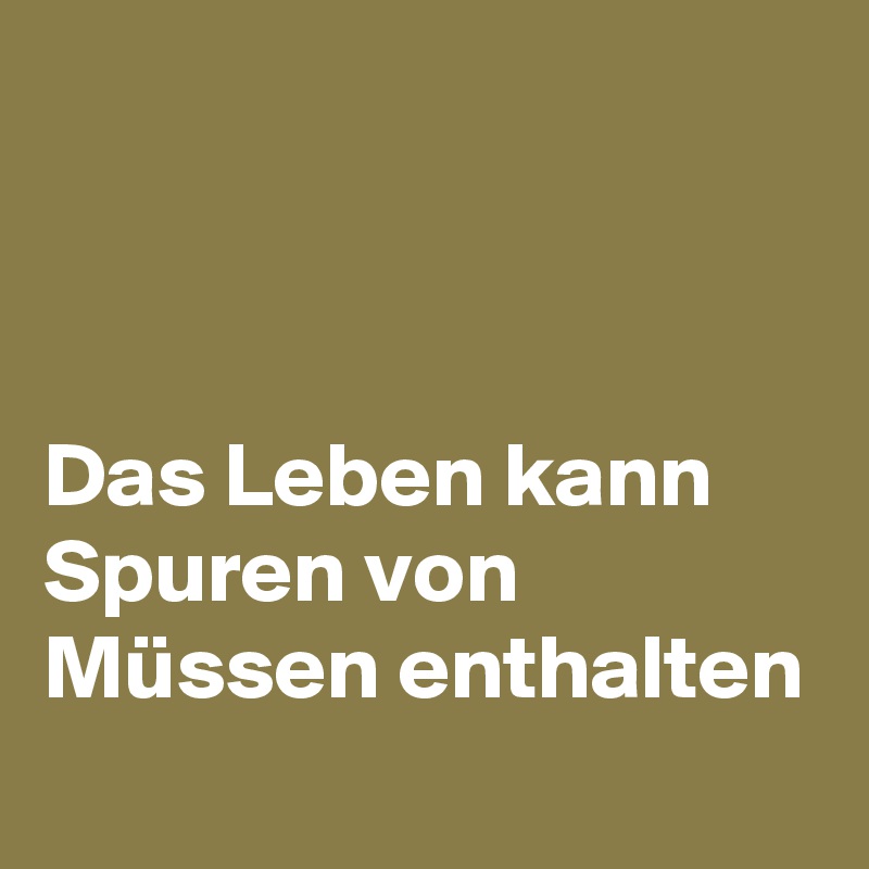 



Das Leben kann Spuren von Müssen enthalten