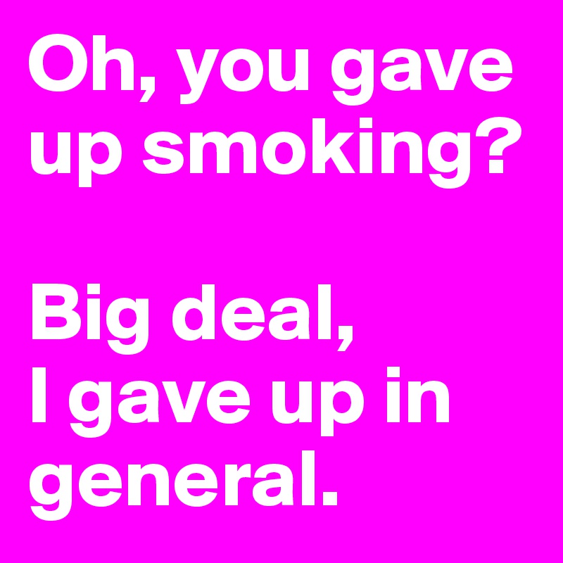 Oh, you gave up smoking? 

Big deal, 
I gave up in general.