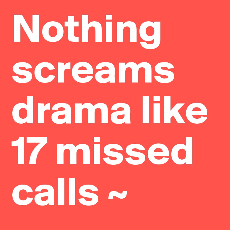 Nothing screams drama like 17 missed calls ~