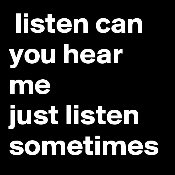  listen can you hear me
just listen sometimes