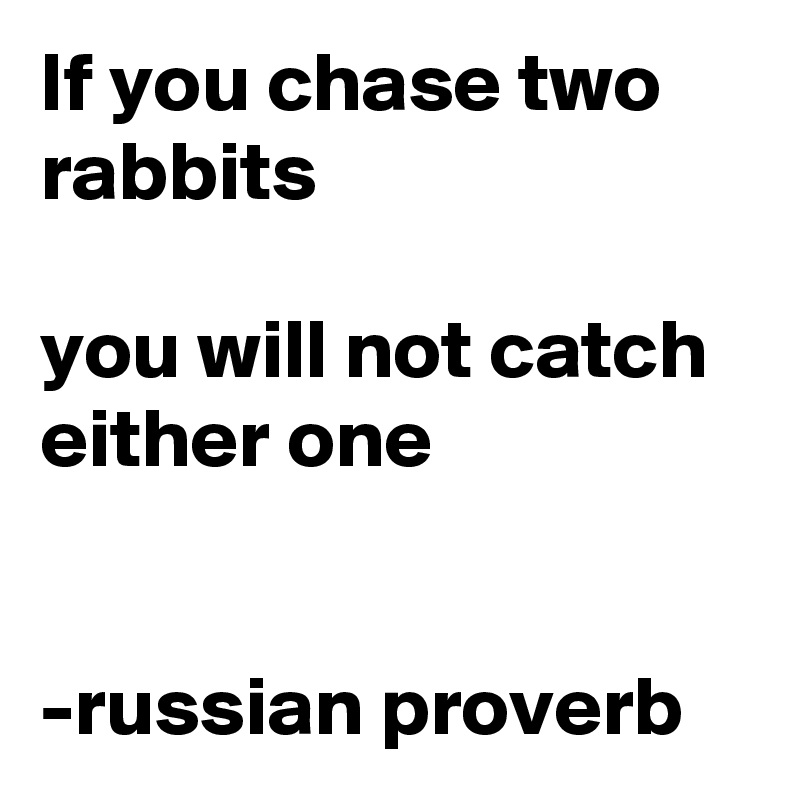 If you chase two rabbits

you will not catch either one


-russian proverb