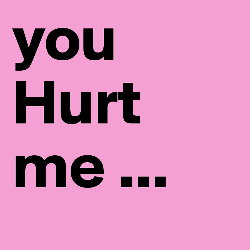 you Hurt me ... 