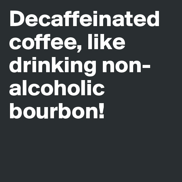 Decaffeinated coffee, like drinking non-alcoholic bourbon!

