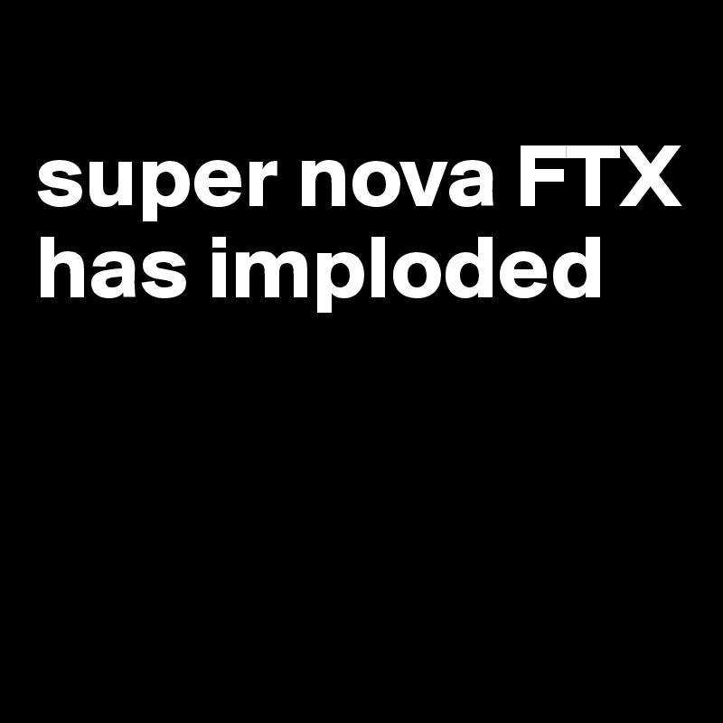 
super nova FTX has imploded 



