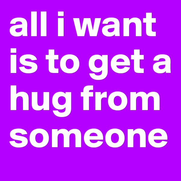 all i want is to get a hug from someone