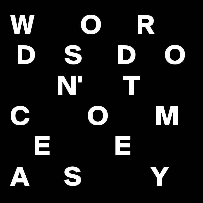 W        O      R       D     S      D     O         N'       T      C          O        M      E           E       A      S            Y                                        