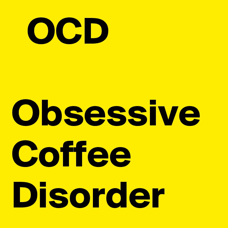   OCD

Obsessive
Coffee 
Disorder