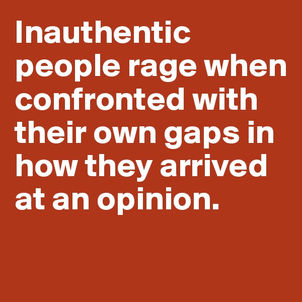 Inauthentic people rage when confronted with their own gaps in how they arrived at an opinion. 

