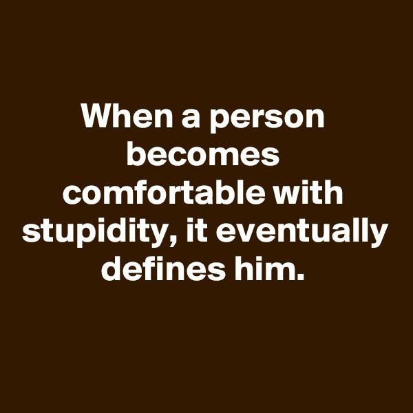 

When a person becomes comfortable with stupidity, it eventually defines him.


