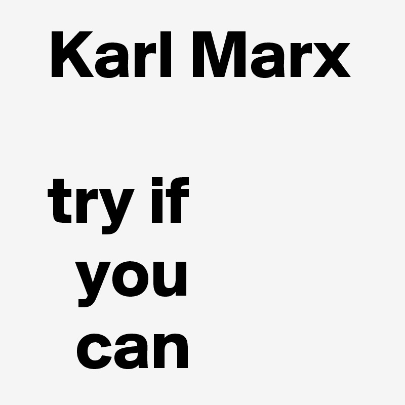   Karl Marx

  try if 
    you 
    can