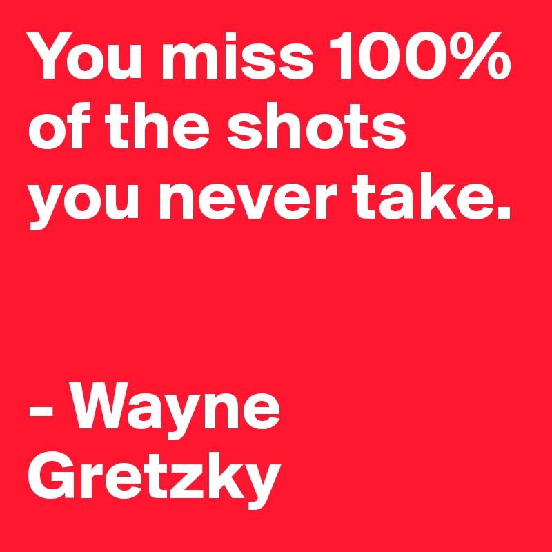 You miss 100% of the shots you never take.


- Wayne Gretzky