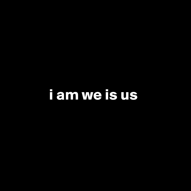 




             i am we is us




