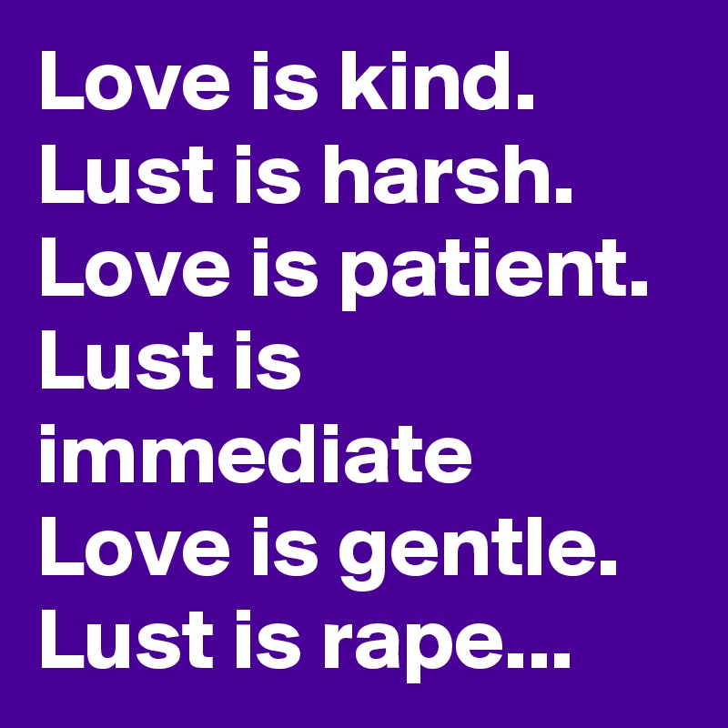 Love is kind. Lust is harsh. Love is patient. Lust is immediate
Love is gentle. Lust is rape...