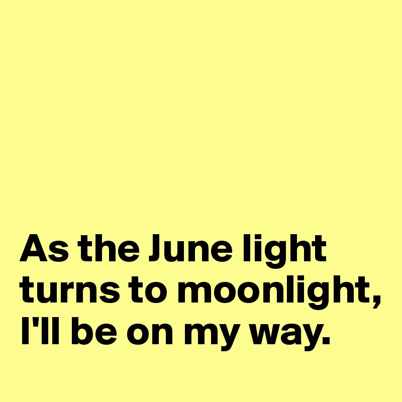 




As the June light turns to moonlight, I'll be on my way.
