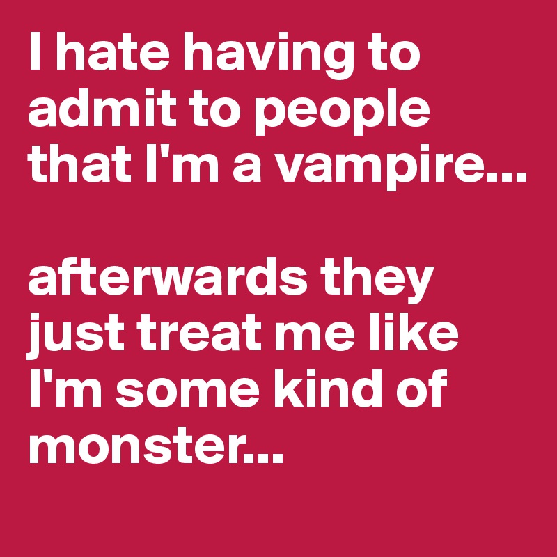 I hate having to admit to people that I'm a vampire...

afterwards they just treat me like I'm some kind of monster...