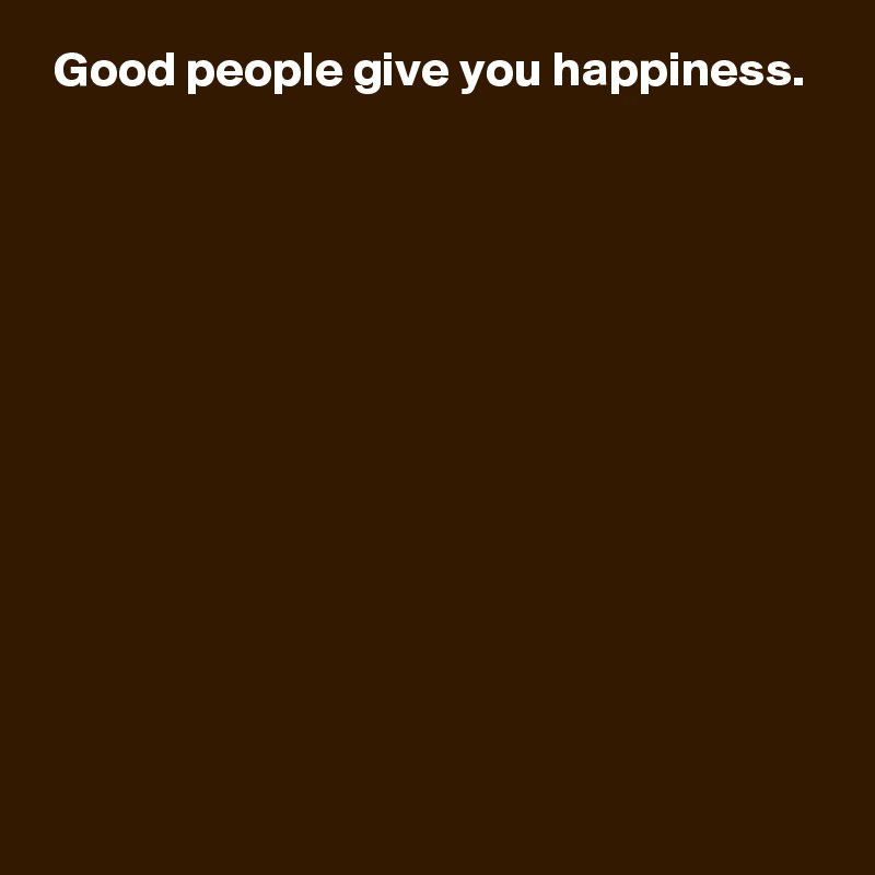  Good people give you happiness.












