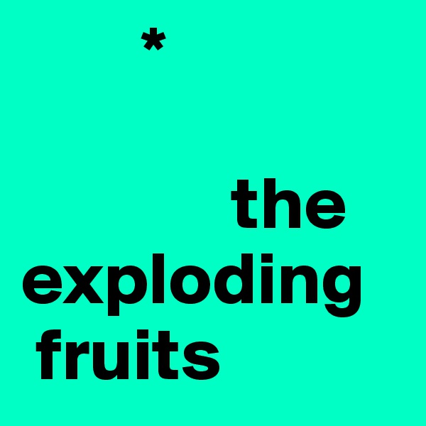         *

              the exploding    
 fruits