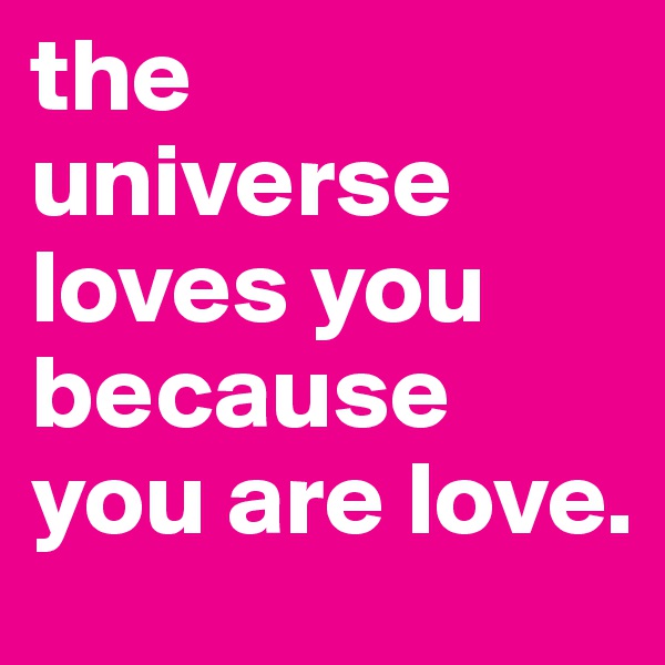 the universe loves you because you are love.