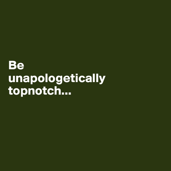 



Be 
unapologetically topnotch...




