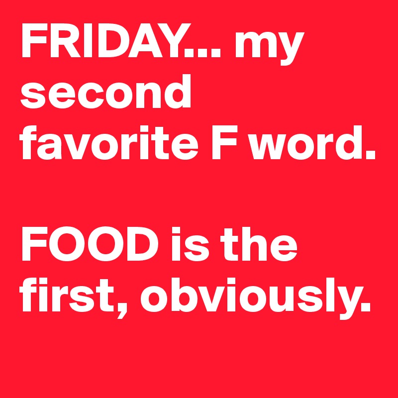 FRIDAY... my second favorite F word. 

FOOD is the first, obviously. 