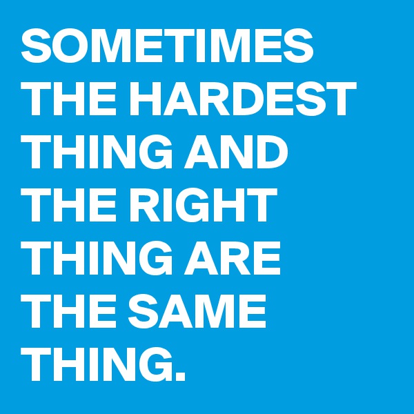SOMETIMES THE HARDEST THING AND THE RIGHT THING ARE THE SAME THING.