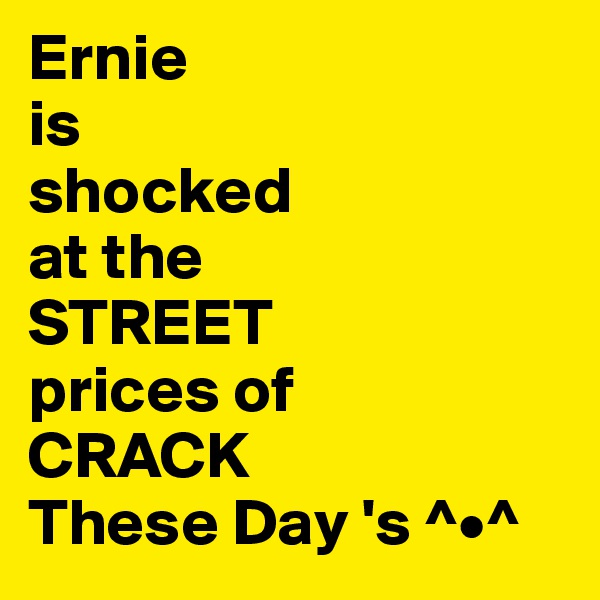 Ernie
is
shocked
at the
STREET
prices of 
CRACK
These Day 's ^•^