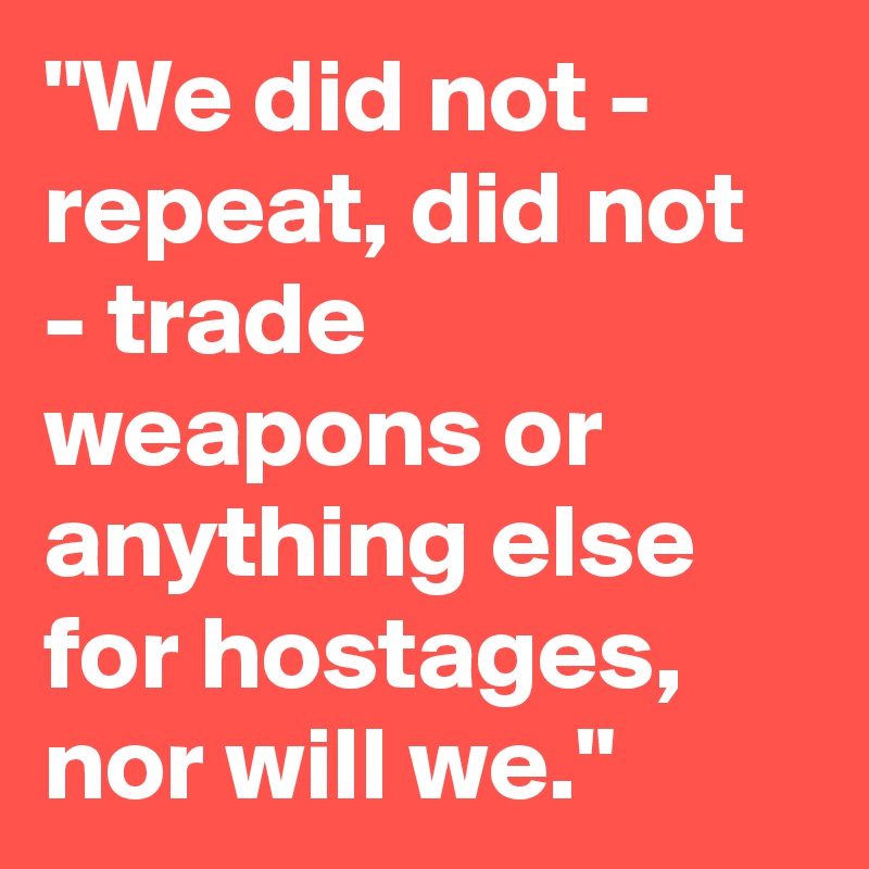 "We did not - repeat, did not - trade weapons or anything else for hostages, nor will we."