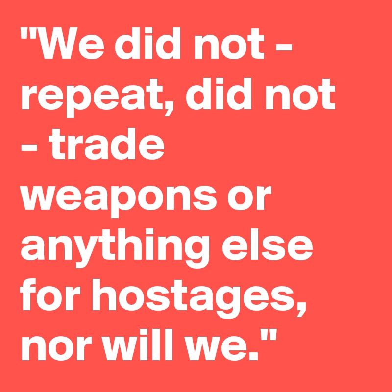 "We did not - repeat, did not - trade weapons or anything else for hostages, nor will we."