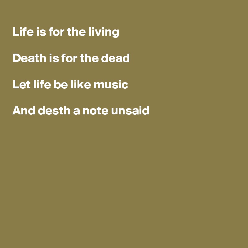 
Life is for the living

Death is for the dead

Let life be like music 

And desth a note unsaid 








