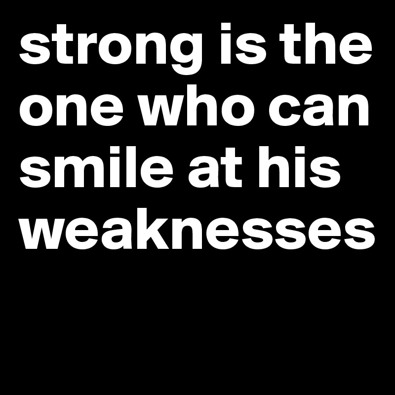 strong is the one who can smile at his weaknesses
