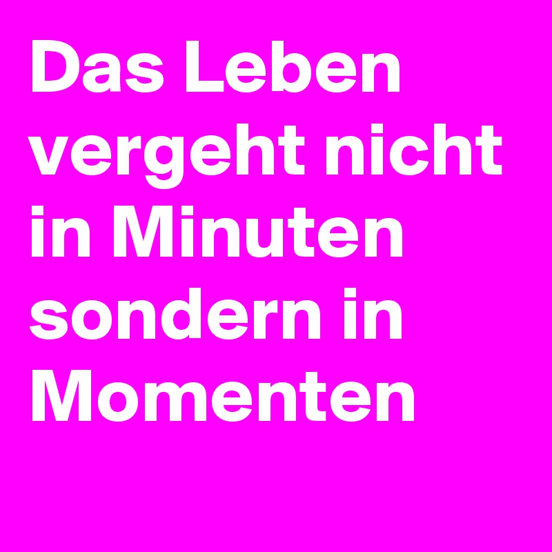 Das Leben vergeht nicht in Minuten sondern in Momenten 