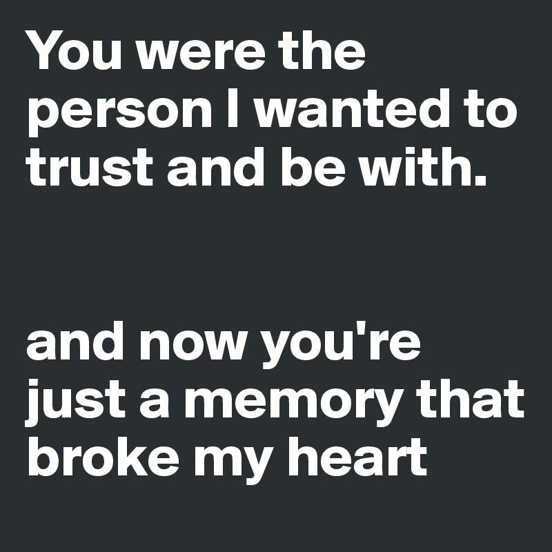 You were the person I wanted to trust and be with.


and now you're just a memory that broke my heart