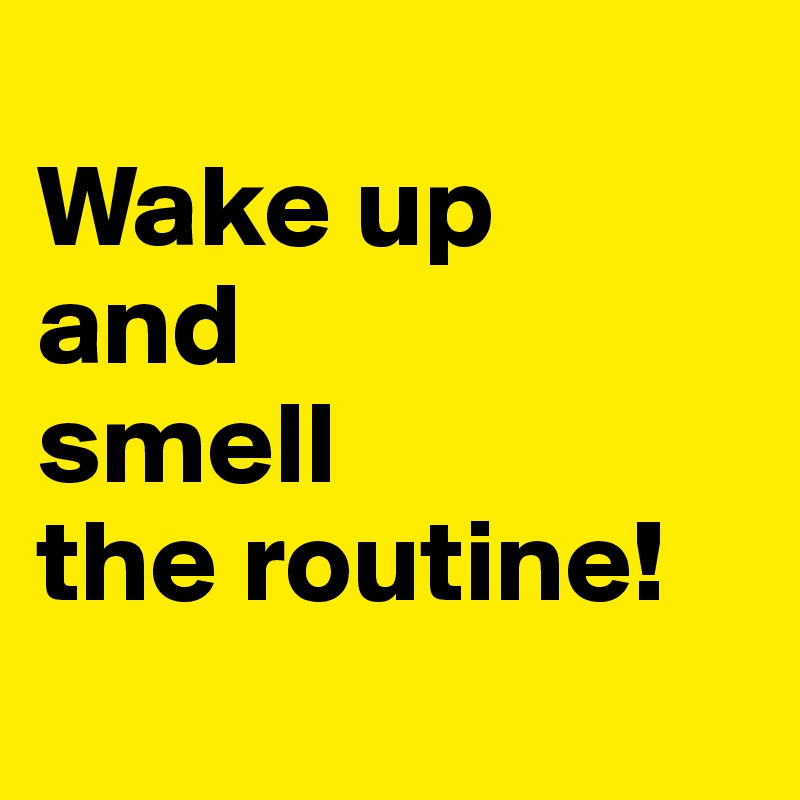 
Wake up
and
smell
the routine!
