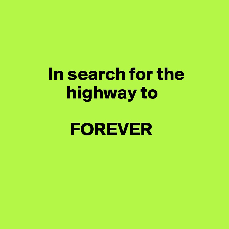 


          In search for the
               highway to

                FOREVER



