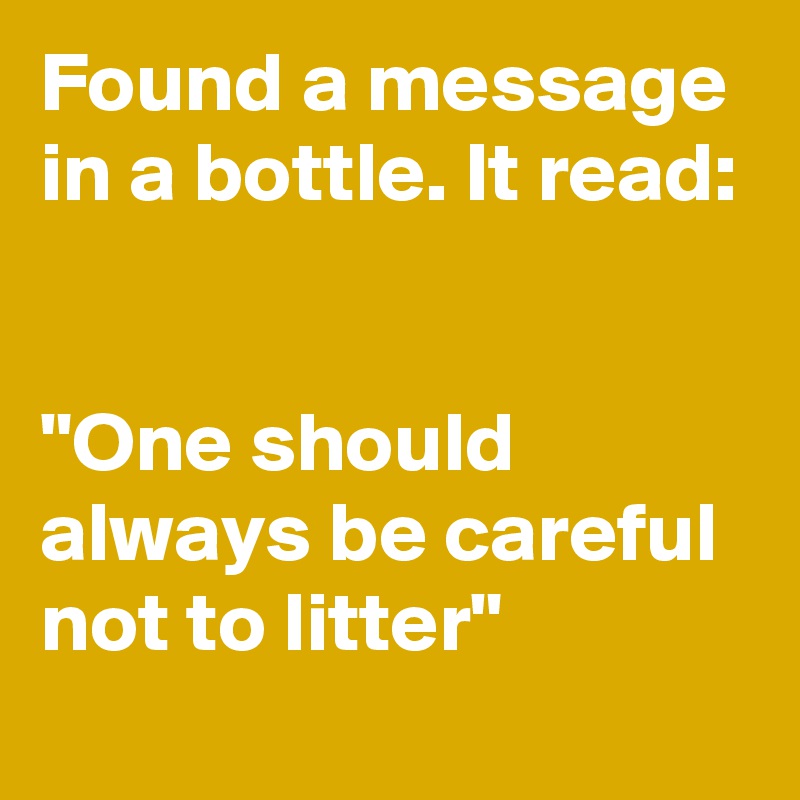 Found a message in a bottle. It read:


"One should always be careful not to litter"