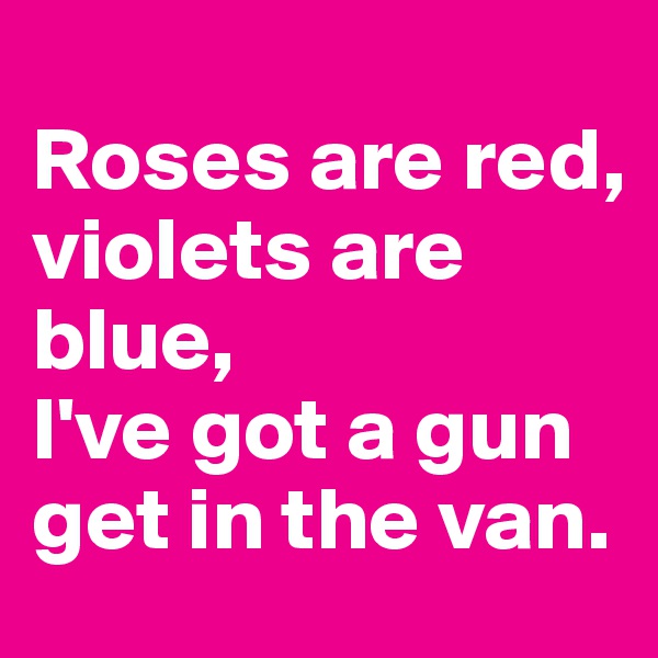 
Roses are red, 
violets are blue, 
I've got a gun get in the van. 