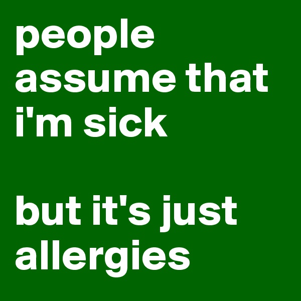 people assume that i'm sick 

but it's just allergies