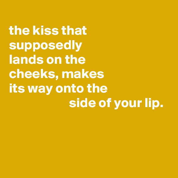 
the kiss that
supposedly
lands on the
cheeks, makes
its way onto the
                      side of your lip.



