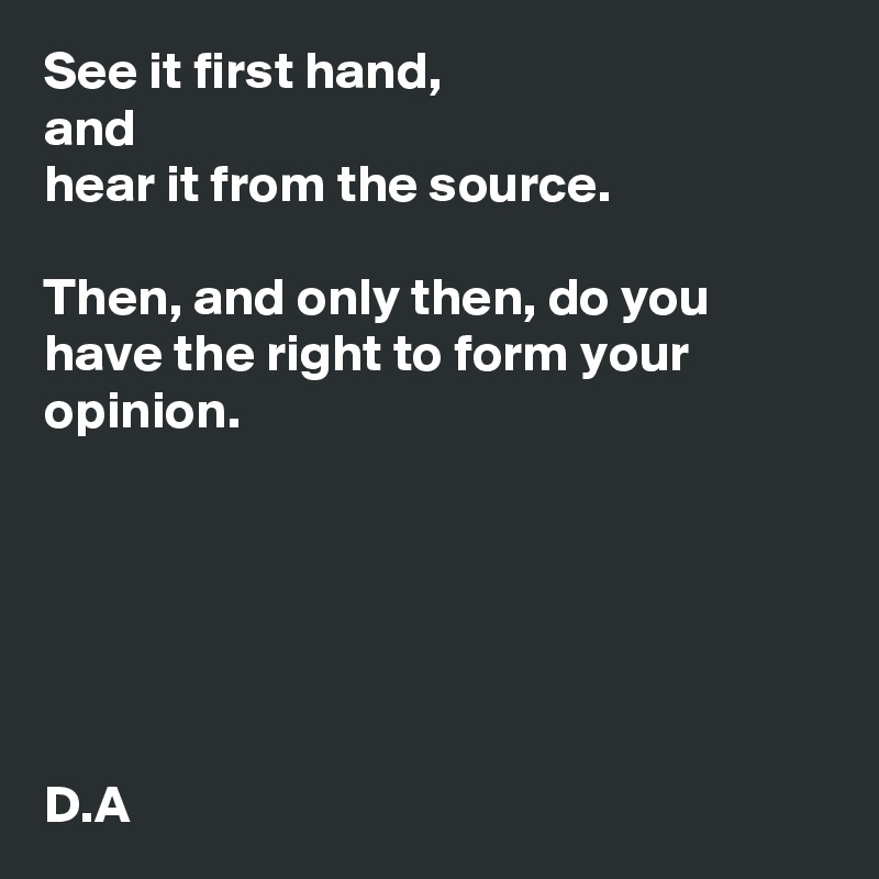 See it first hand, 
and
hear it from the source. 

Then, and only then, do you have the right to form your opinion. 






D.A