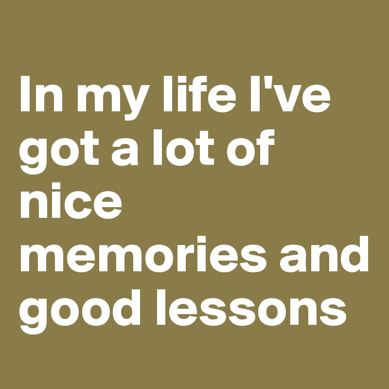 
In my life I've got a lot of nice memories and good lessons