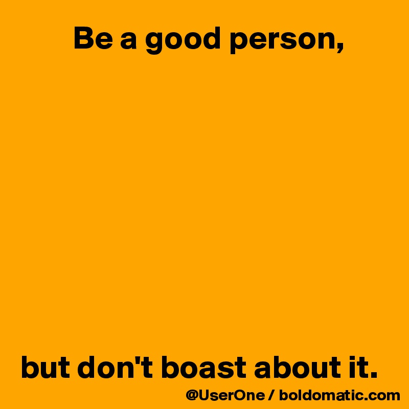         Be a good person,









but don't boast about it.