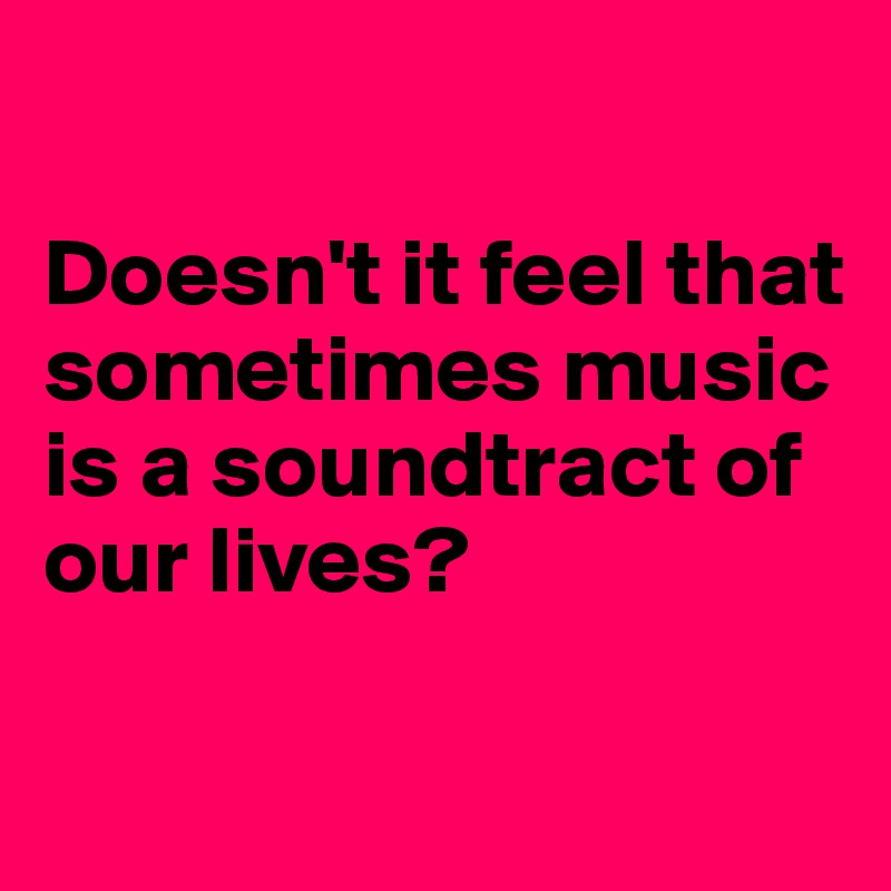 

Doesn't it feel that sometimes music is a soundtract of our lives?

