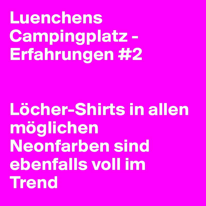Luenchens Campingplatz - Erfahrungen #2


Löcher-Shirts in allen möglichen Neonfarben sind ebenfalls voll im Trend