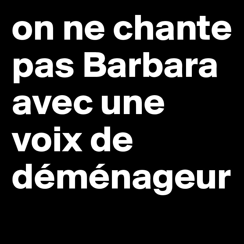 on ne chante pas Barbara avec une voix de déménageur