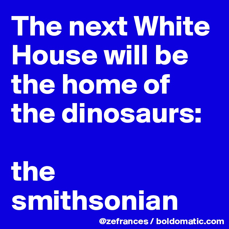 The next White House will be the home of the dinosaurs: 

the smithsonian