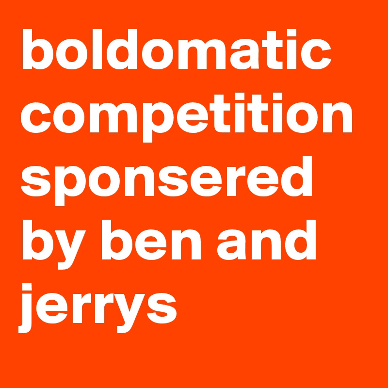 boldomatic competition sponsered by ben and jerrys