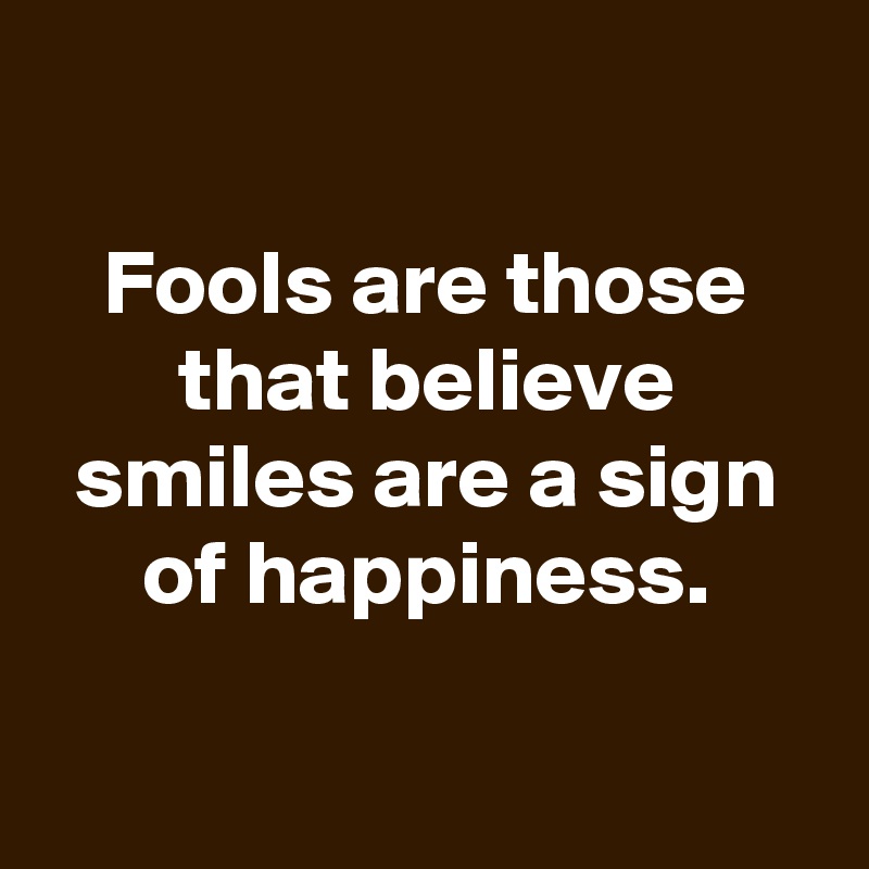 fools-are-those-that-believe-smiles-are-a-sign-of-happiness-post-by